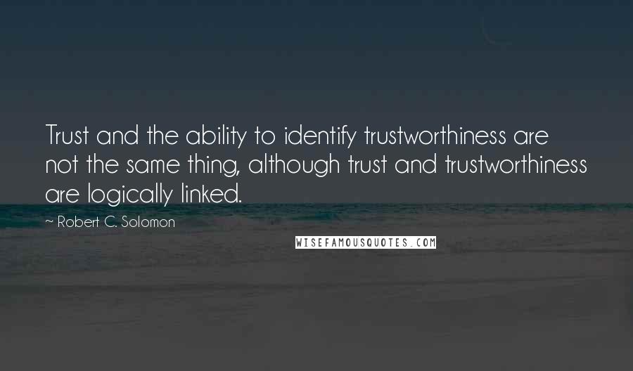 Robert C. Solomon Quotes: Trust and the ability to identify trustworthiness are not the same thing, although trust and trustworthiness are logically linked.