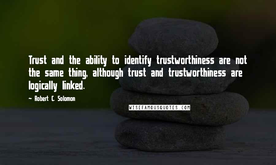 Robert C. Solomon Quotes: Trust and the ability to identify trustworthiness are not the same thing, although trust and trustworthiness are logically linked.