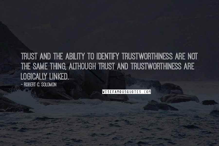 Robert C. Solomon Quotes: Trust and the ability to identify trustworthiness are not the same thing, although trust and trustworthiness are logically linked.