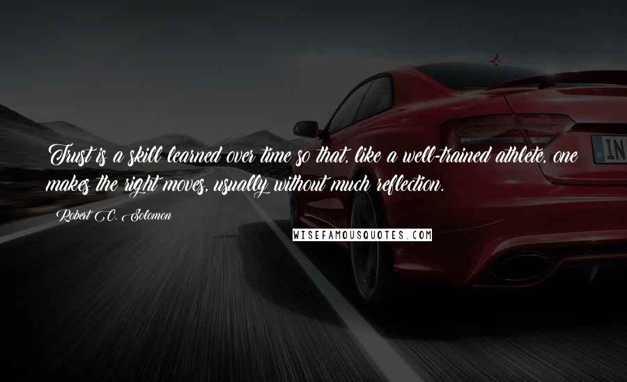 Robert C. Solomon Quotes: Trust is a skill learned over time so that, like a well-trained athlete, one makes the right moves, usually without much reflection.