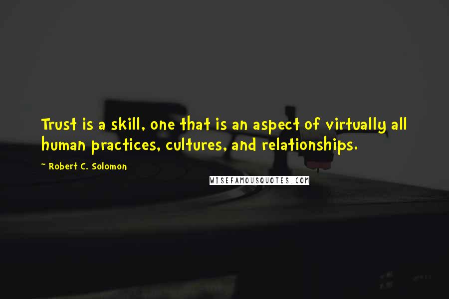 Robert C. Solomon Quotes: Trust is a skill, one that is an aspect of virtually all human practices, cultures, and relationships.