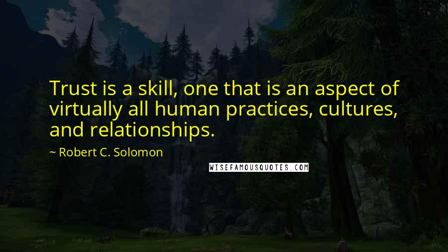 Robert C. Solomon Quotes: Trust is a skill, one that is an aspect of virtually all human practices, cultures, and relationships.