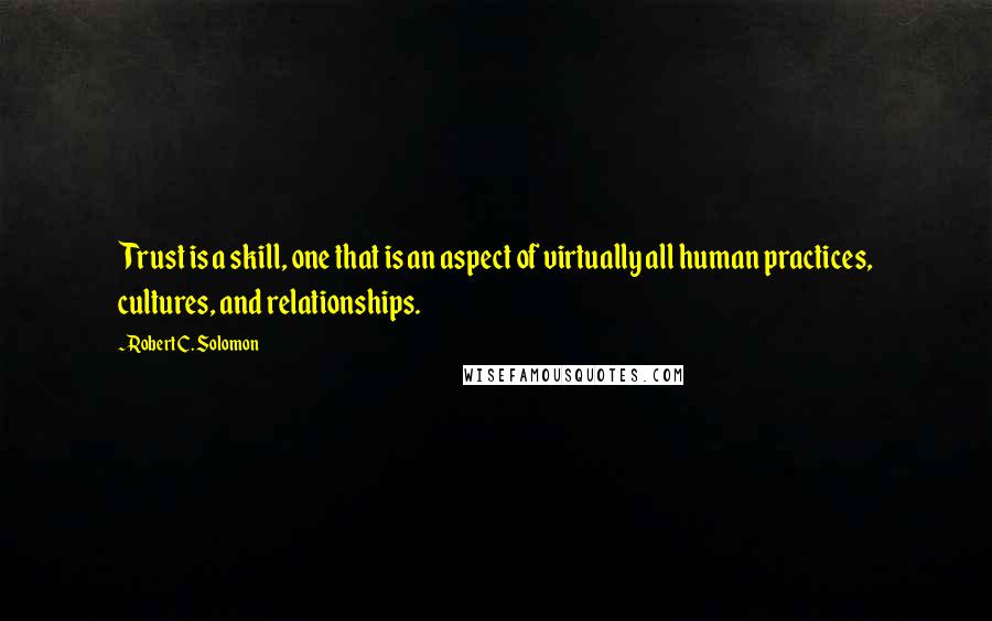 Robert C. Solomon Quotes: Trust is a skill, one that is an aspect of virtually all human practices, cultures, and relationships.