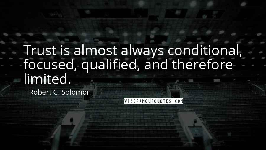 Robert C. Solomon Quotes: Trust is almost always conditional, focused, qualified, and therefore limited.