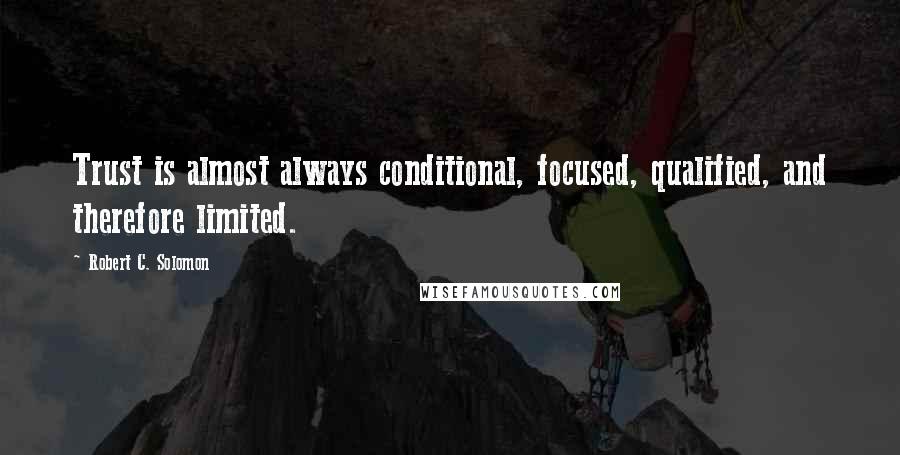 Robert C. Solomon Quotes: Trust is almost always conditional, focused, qualified, and therefore limited.