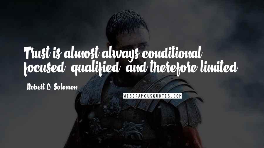 Robert C. Solomon Quotes: Trust is almost always conditional, focused, qualified, and therefore limited.