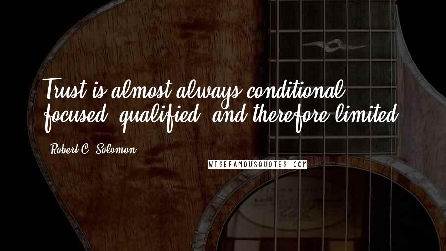 Robert C. Solomon Quotes: Trust is almost always conditional, focused, qualified, and therefore limited.