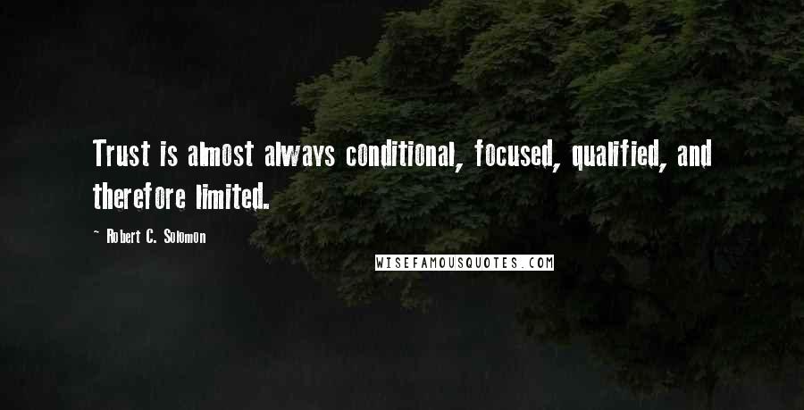 Robert C. Solomon Quotes: Trust is almost always conditional, focused, qualified, and therefore limited.