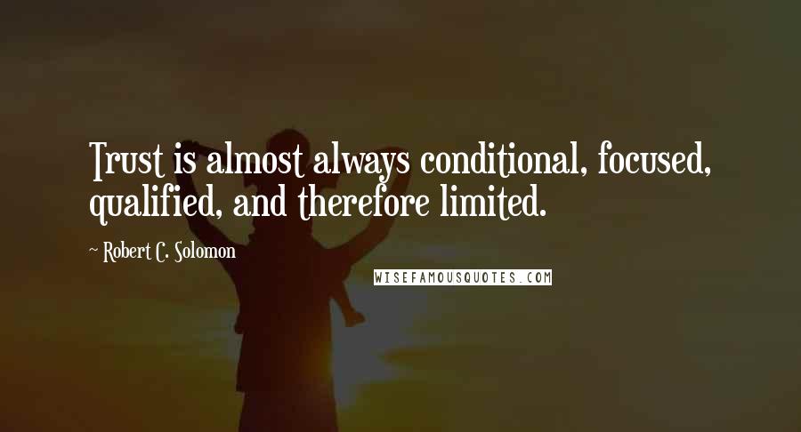 Robert C. Solomon Quotes: Trust is almost always conditional, focused, qualified, and therefore limited.