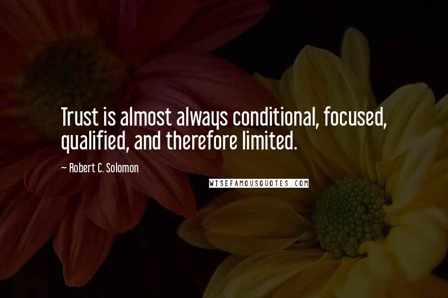 Robert C. Solomon Quotes: Trust is almost always conditional, focused, qualified, and therefore limited.