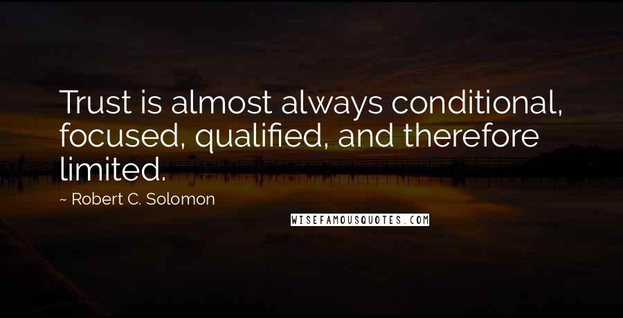 Robert C. Solomon Quotes: Trust is almost always conditional, focused, qualified, and therefore limited.