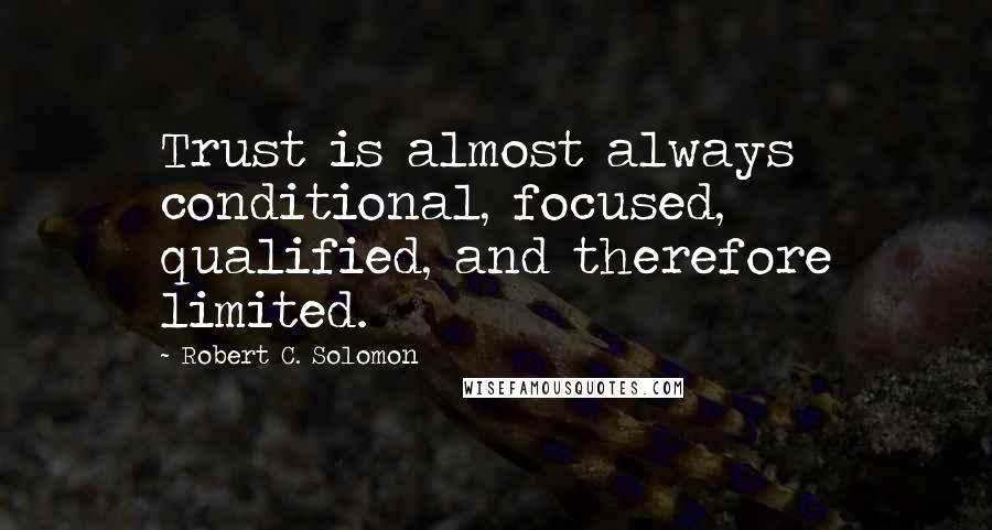 Robert C. Solomon Quotes: Trust is almost always conditional, focused, qualified, and therefore limited.