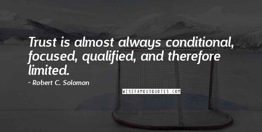 Robert C. Solomon Quotes: Trust is almost always conditional, focused, qualified, and therefore limited.