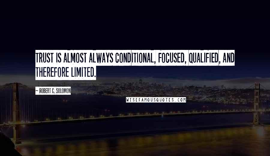 Robert C. Solomon Quotes: Trust is almost always conditional, focused, qualified, and therefore limited.