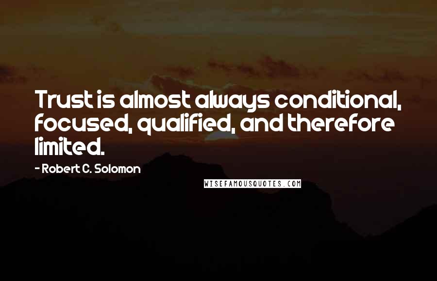 Robert C. Solomon Quotes: Trust is almost always conditional, focused, qualified, and therefore limited.