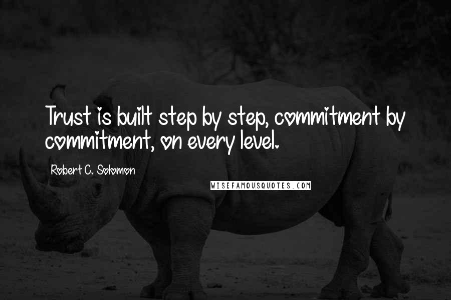 Robert C. Solomon Quotes: Trust is built step by step, commitment by commitment, on every level.