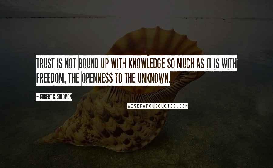 Robert C. Solomon Quotes: Trust is not bound up with knowledge so much as it is with freedom, the openness to the unknown.