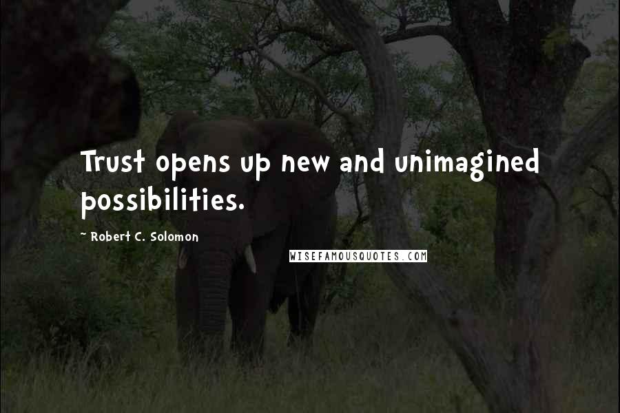 Robert C. Solomon Quotes: Trust opens up new and unimagined possibilities.