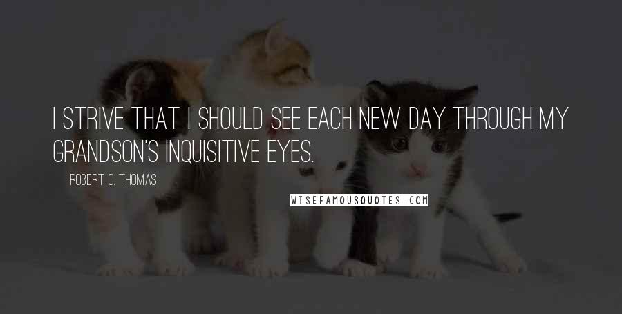 Robert C. Thomas Quotes: I strive that I should see each new day through my grandson's inquisitive eyes.