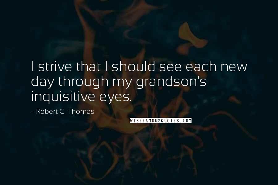 Robert C. Thomas Quotes: I strive that I should see each new day through my grandson's inquisitive eyes.