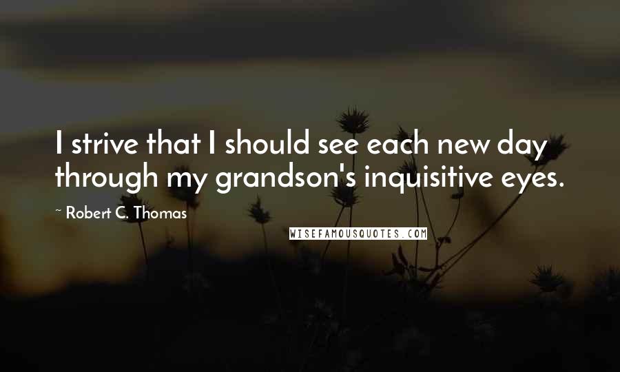 Robert C. Thomas Quotes: I strive that I should see each new day through my grandson's inquisitive eyes.