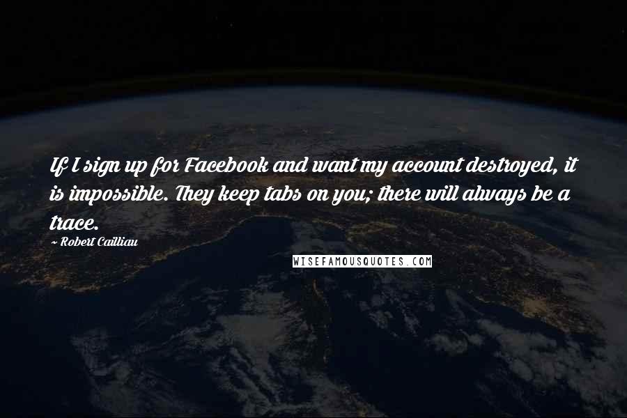 Robert Cailliau Quotes: If I sign up for Facebook and want my account destroyed, it is impossible. They keep tabs on you; there will always be a trace.