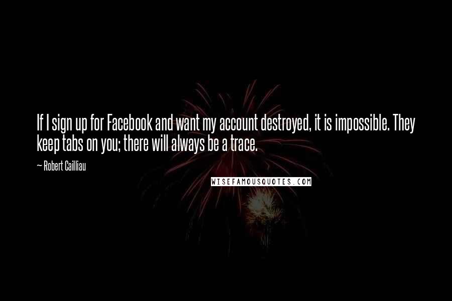Robert Cailliau Quotes: If I sign up for Facebook and want my account destroyed, it is impossible. They keep tabs on you; there will always be a trace.