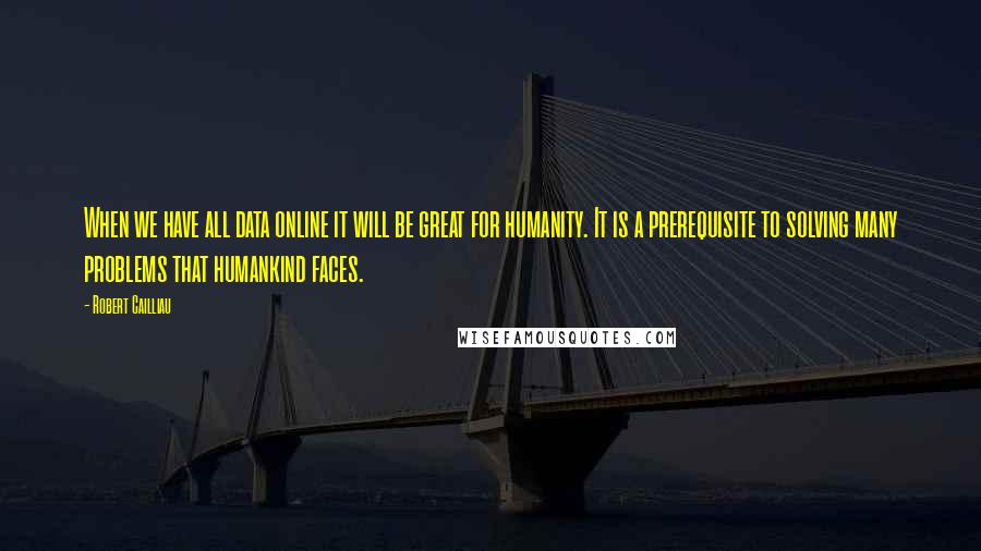 Robert Cailliau Quotes: When we have all data online it will be great for humanity. It is a prerequisite to solving many problems that humankind faces.