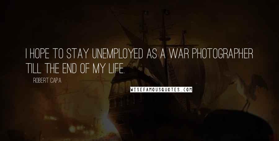 Robert Capa Quotes: I hope to stay unemployed as a war photographer till the end of my life.
