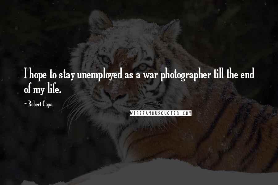 Robert Capa Quotes: I hope to stay unemployed as a war photographer till the end of my life.
