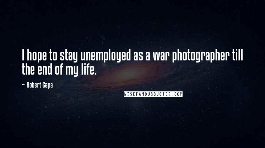 Robert Capa Quotes: I hope to stay unemployed as a war photographer till the end of my life.