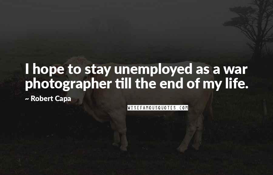 Robert Capa Quotes: I hope to stay unemployed as a war photographer till the end of my life.