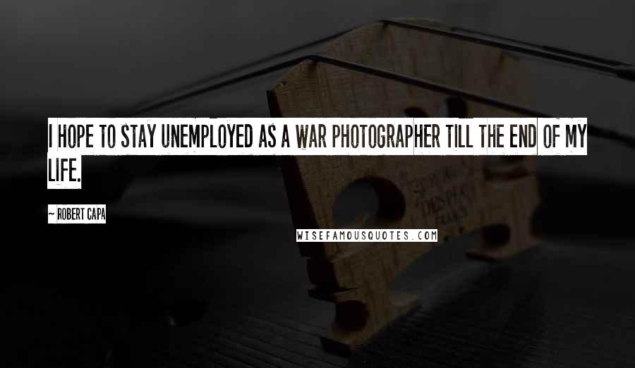 Robert Capa Quotes: I hope to stay unemployed as a war photographer till the end of my life.