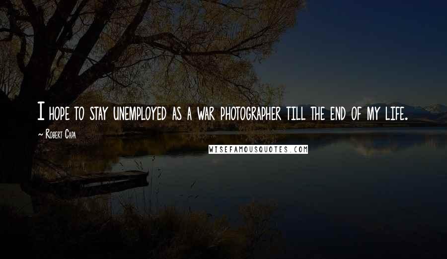 Robert Capa Quotes: I hope to stay unemployed as a war photographer till the end of my life.