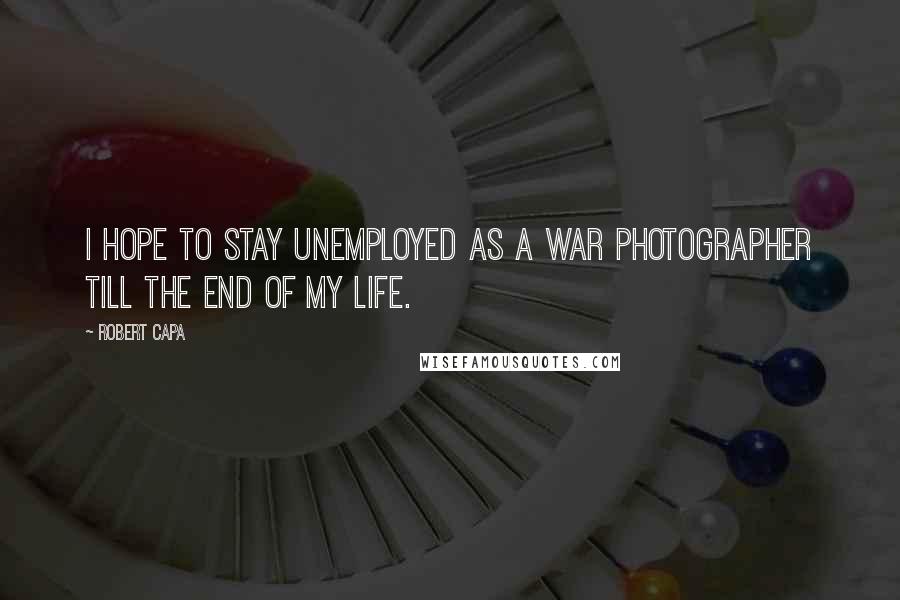 Robert Capa Quotes: I hope to stay unemployed as a war photographer till the end of my life.