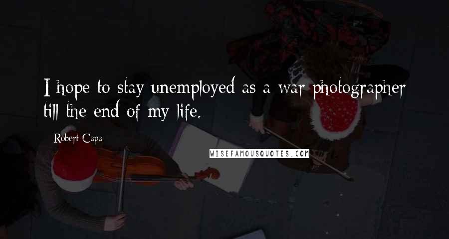 Robert Capa Quotes: I hope to stay unemployed as a war photographer till the end of my life.
