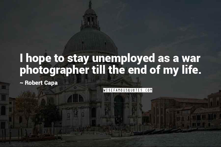 Robert Capa Quotes: I hope to stay unemployed as a war photographer till the end of my life.