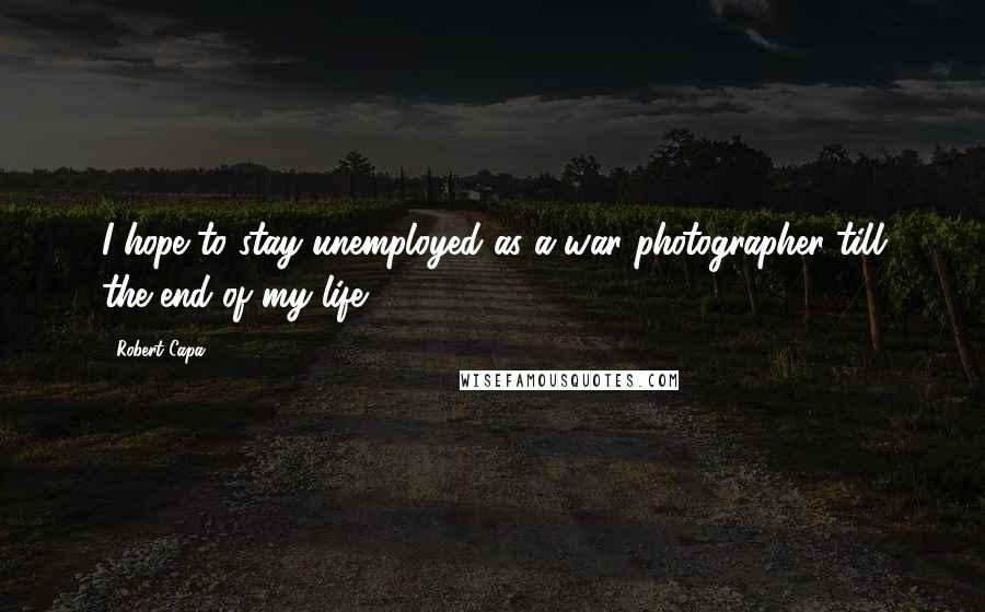 Robert Capa Quotes: I hope to stay unemployed as a war photographer till the end of my life.