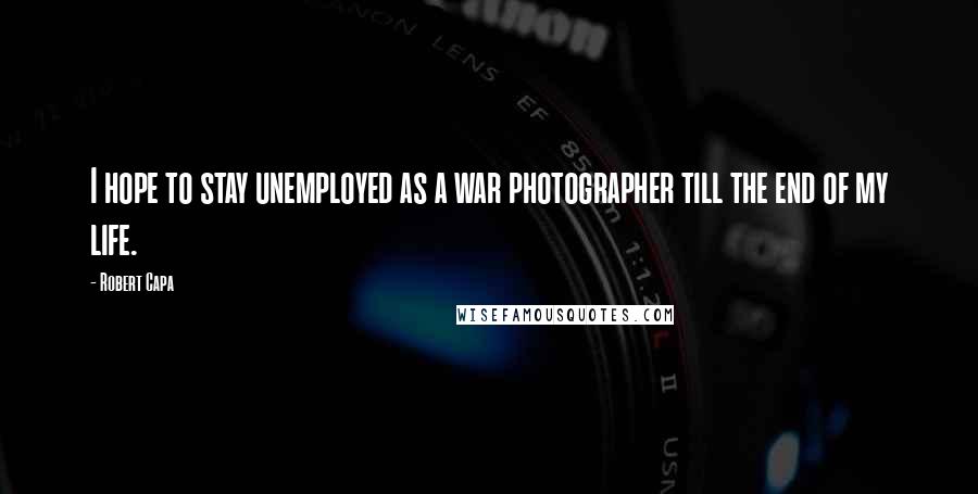 Robert Capa Quotes: I hope to stay unemployed as a war photographer till the end of my life.