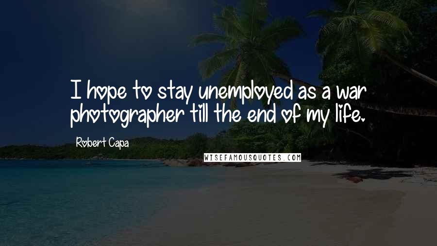 Robert Capa Quotes: I hope to stay unemployed as a war photographer till the end of my life.
