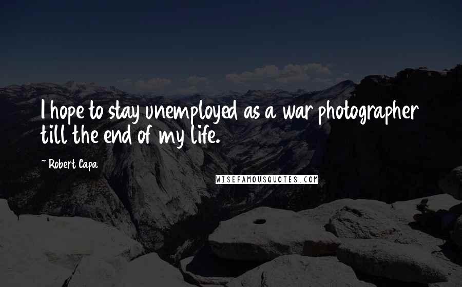 Robert Capa Quotes: I hope to stay unemployed as a war photographer till the end of my life.