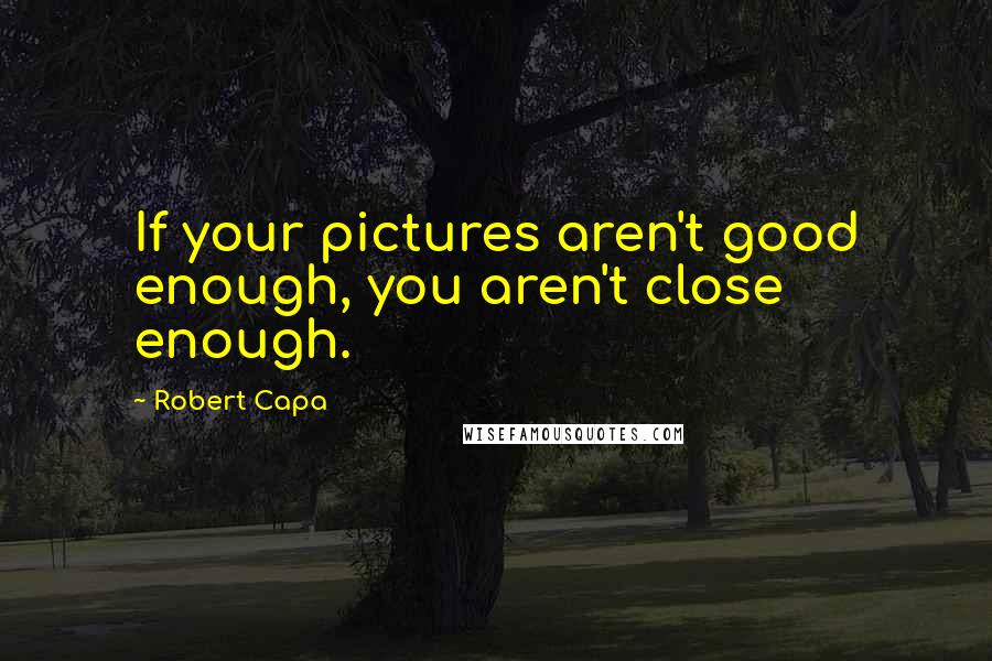 Robert Capa Quotes: If your pictures aren't good enough, you aren't close enough.