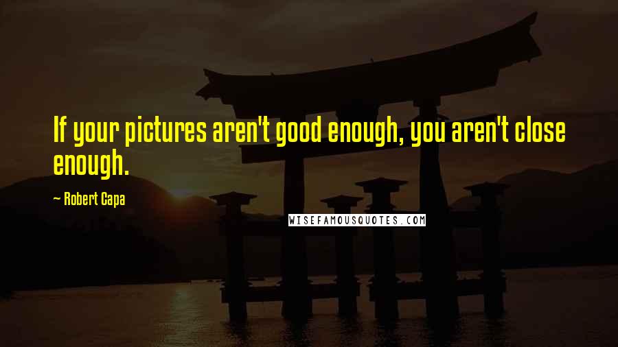 Robert Capa Quotes: If your pictures aren't good enough, you aren't close enough.