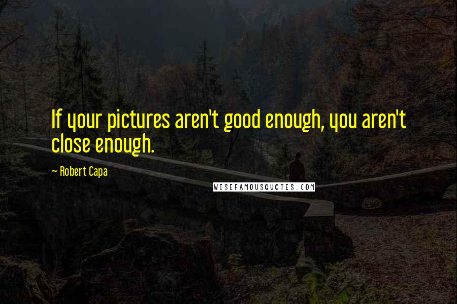 Robert Capa Quotes: If your pictures aren't good enough, you aren't close enough.