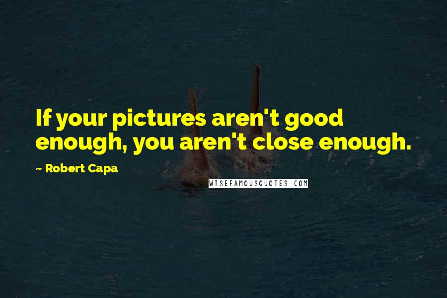 Robert Capa Quotes: If your pictures aren't good enough, you aren't close enough.