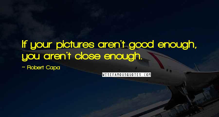 Robert Capa Quotes: If your pictures aren't good enough, you aren't close enough.