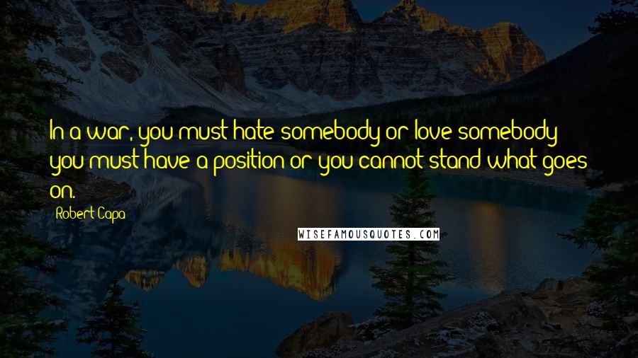 Robert Capa Quotes: In a war, you must hate somebody or love somebody; you must have a position or you cannot stand what goes on.