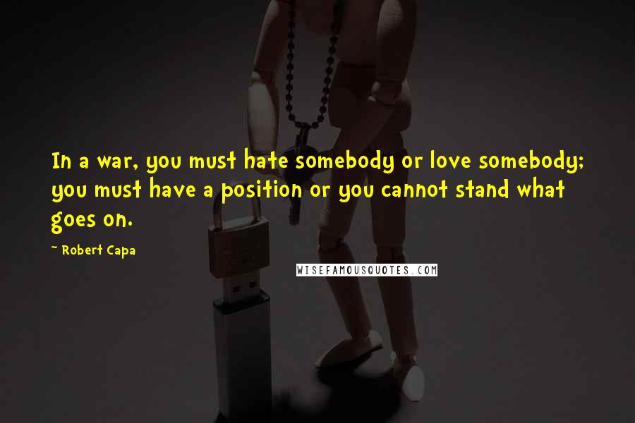 Robert Capa Quotes: In a war, you must hate somebody or love somebody; you must have a position or you cannot stand what goes on.