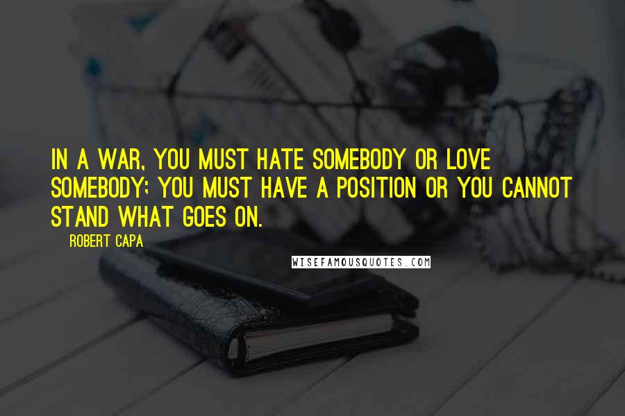 Robert Capa Quotes: In a war, you must hate somebody or love somebody; you must have a position or you cannot stand what goes on.