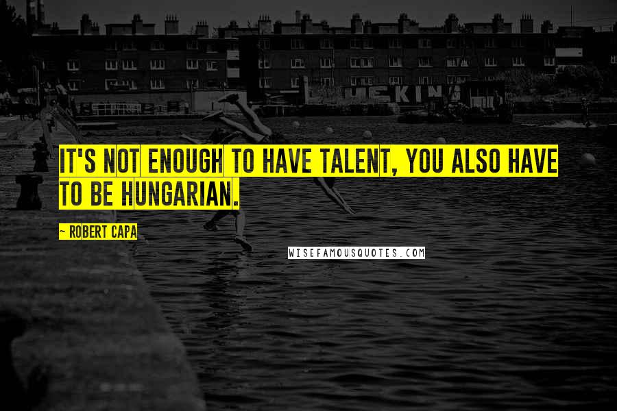 Robert Capa Quotes: It's not enough to have talent, you also have to be Hungarian.